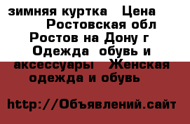 зимняя куртка › Цена ­ 4 500 - Ростовская обл., Ростов-на-Дону г. Одежда, обувь и аксессуары » Женская одежда и обувь   